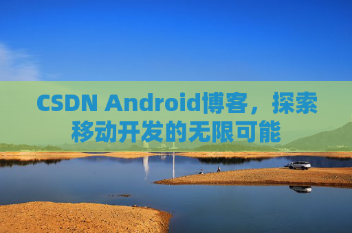 CSDN Android博客，探索移动开发的无限可能